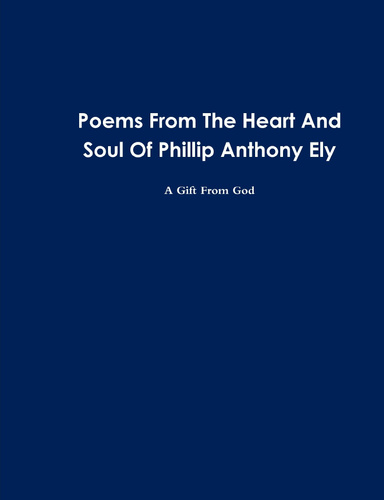 Poems From The Heart And Soul Of Phillip Anthony Ely