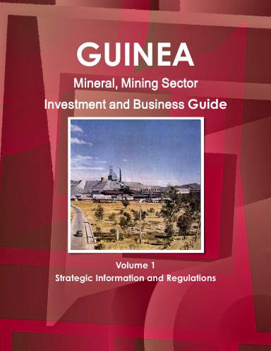 Guinea Mineral, Mining Sector Investment and Business Guide Volume 1 Strategic Information and Regulations