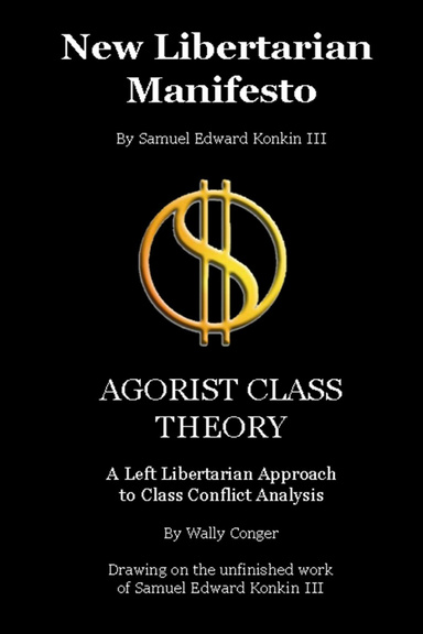 New Libertarian Manifesto and Agorist Class Theory: A Left Libertarian Approach to Class Conflict Analysis: Drawing on the Unfinished Work of Samuel Edward Konkin III