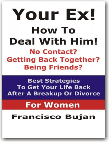 Your Ex! - How To Deal With Him! - No Contact? - Getting Back Together? - Being Friends? - Best Strategies To Get Your Life Back After A Breakup Or Divorce! - For Women