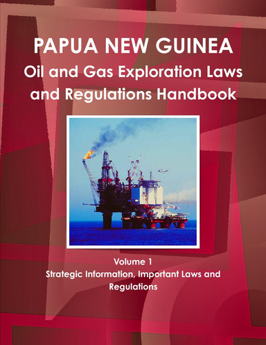 Papua New Guinea Oil and Gas Exploration Laws and Regulations Handbook Volume 1 Strategic Information, Important Laws and Regulations