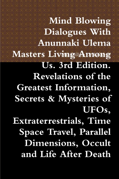 Mind Blowing Dialogues With Anunnaki Ulema Masters Living Among Us. 3rd Edition. Revelations of the Greatest Information, Secrets & Mysteries of UFOs, Extraterrestrials, Time Space Travel, Parallel Dimensions, Occult and Life After Death