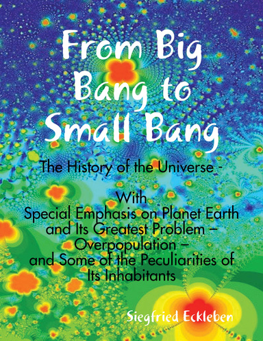 From Big Bang to Small Bang -The History of the Universe -  With Special Emphasis on Planet Earth and Its Greatest Problem – Overpopulation –  and Some of the Peculiarities of Its Inhabitants