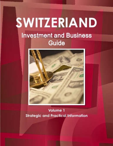 Switzerland Investment and Business Guide Volume 1 Strategic and Practical Information