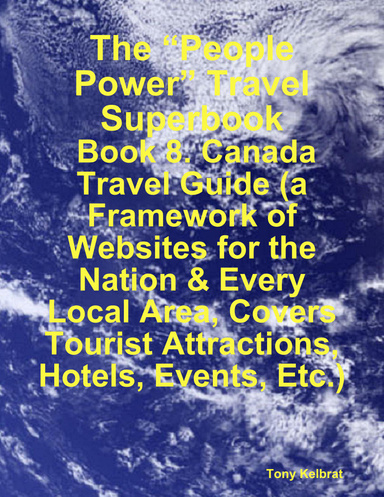 The “People Power” Travel Superbook:  Book 8. Canada Travel Guide (a Framework of Websites for the Nation & Every Local Area, Covers Tourist Attractions, Hotels, Events, Etc.)