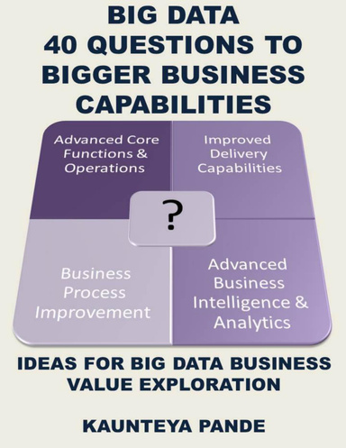 Big Data 40 Questions to Bigger Business Capabilities : Ideas for Big Data Business Value Exploration