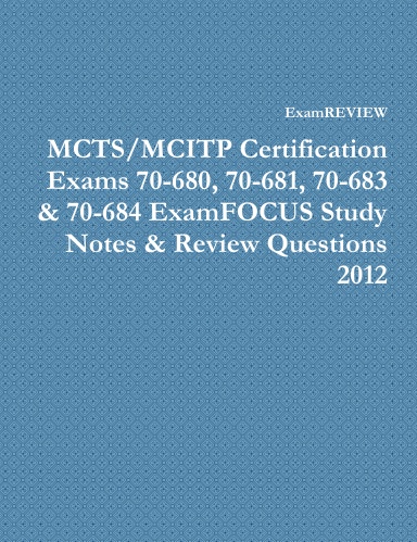 MCTS/MCITP Certification Exams 70-680, 70-681, 70-683 & 70-684 ExamFOCUS Study Notes & Review Questions 2012