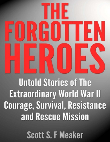 The Forgotten Heroes: Untold Stories of the Extraordinary World War II - Courage, Survival, Resistance and Rescue Mission