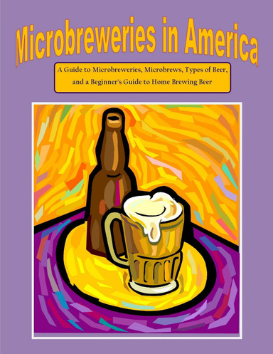 Microbreweries in America: A Guide to Microbreweries, Microbrews, Types of Beer, and a Beginner's Guide to Home Brewing Beer
