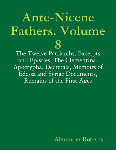 Ante-Nicene Fathers. Volume 8: The Twelve Patriarchs, Excerpts and Epistles, The Clementina, Apocrypha, Decretals, Memoirs of Edessa and Syriac Documents, Remains of the First Ages