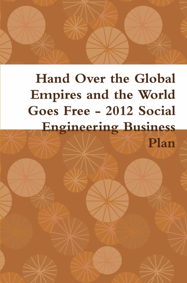 Hand Over the Global Empires and the World Goes Free - 2012 Social Engineering Business Plan