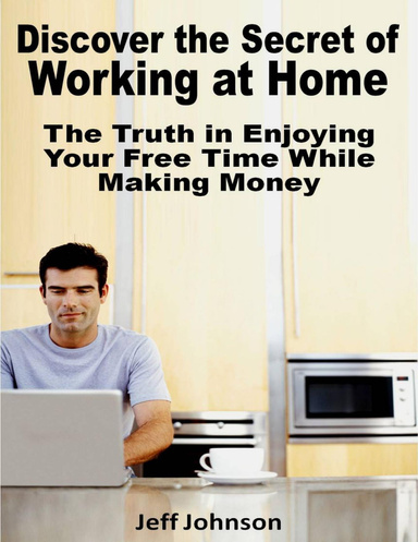 Discover the Secret of Working At Home: The Truth In Enjoying Your Free Time While Making Money