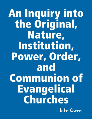 An Inquiry Into the Original, Nature, Institution, Power, Order, and Communion of Evangelical Churches