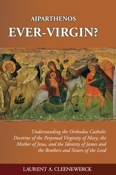 Aiparthenos | Ever-Virgin? Understanding the Orthodox Catholic Doctrine of the Perpetual Virginity of Mary, the Mother of Jesus, and the Identity of James and the Brothers and Sisters of the Lord