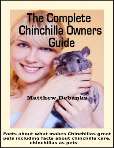 The Complete Chinchilla Owners Guide : Facts About What Makes Chinchillas Great Pets Including Facts About Chinchilla Care, Chinchillas As Pets