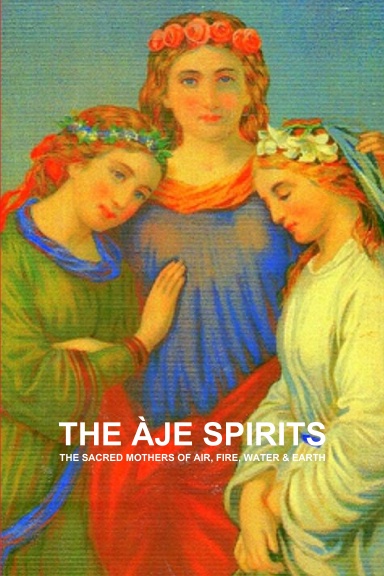 THE ÀJE SPIRITS, THE SACRED MOTHERS OF AIR, FIRE, WATER & EARTH