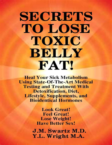 Secrets to Lose Toxic Belly Fat! Heal Your Sick Metabolism Using State-of-the-Art Medical Testing and Treatment With Detoxification, Diet, Lifestyle, Supplements, and Bioidentical Hormones
