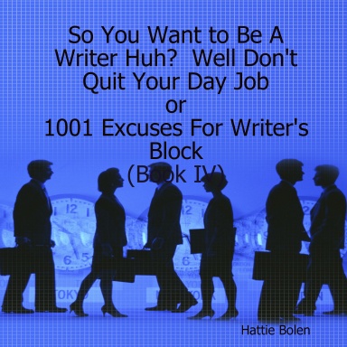 So You Want to Be A Writer Huh?  Well Don't Quit Your Day Job or 1001 Excuses For Writer's Block (Book IV)