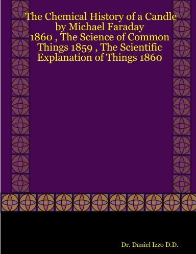 The Chemical History of a Candle by Michael Faraday - 1860 , The Science of Common Things 1859 , The Scientific Explanation of Things 1860