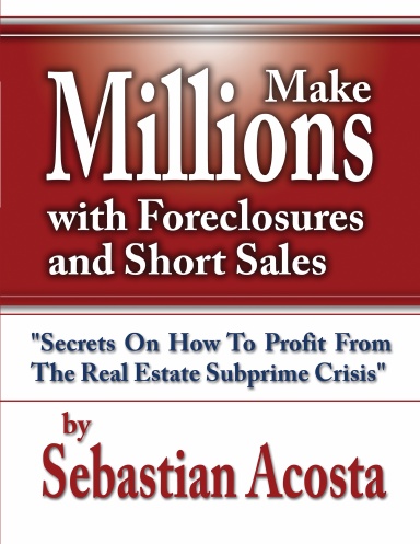 Make Millions with Foreclosures and Short Sales - How to Profit from the Real Estate SubPrime Crisis"