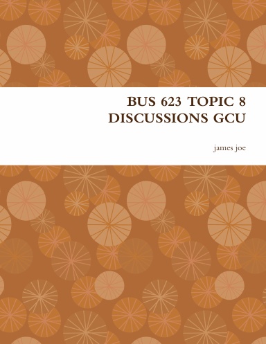 BUS 623 TOPIC 8 DISCUSSIONS GCU