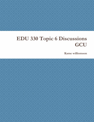 EDU 330 Topic 6 Discussions GCU