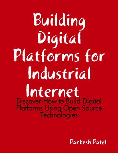 Building Digital Platforms for Industrial Internet - Discover How to Build Digital Platforms Using Open Source Technologies