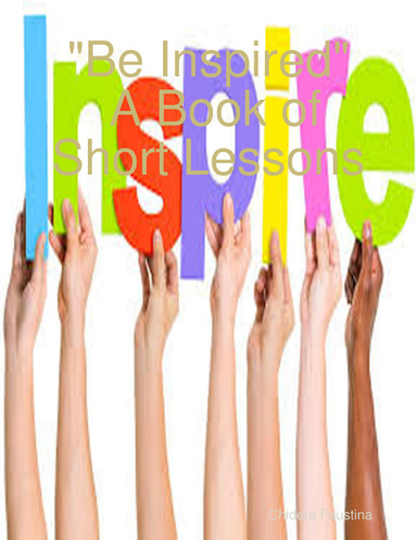 :"Be Inspired"; A Book of Short Life Lessons