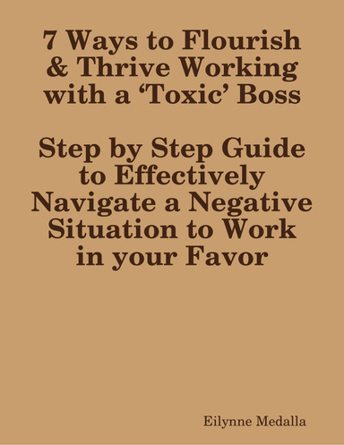 7 Ways to Flourish & Thrive Working with a ‘Toxic’ Boss:Step by Step Guide to Effectively Navigate a Negative Situation to Work in your Favor
