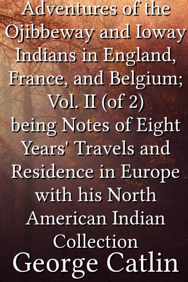 Adventures of the Ojibbeway and Ioway Indians in England, France, and Belgium; Vol. II (of 2) being Notes of Eight Years' Travels and Residence in Europe with his North American Indian Collection