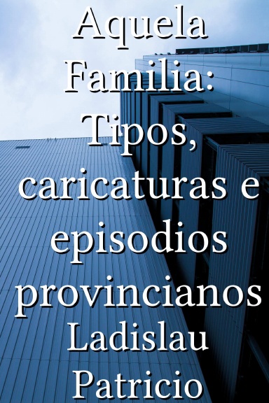 Aquela Familia: Tipos, caricaturas e episodios provincianos [Portuguese]