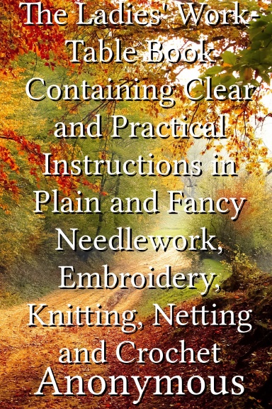 The Ladies' Work-Table Book Containing Clear and Practical Instructions in Plain and Fancy Needlework, Embroidery, Knitting, Netting and Crochet
