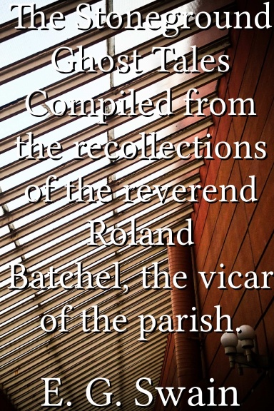 The Stoneground Ghost Tales Compiled from the recollections of the reverend Roland Batchel, the vicar of the parish.