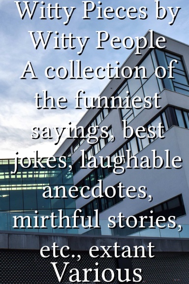 Witty Pieces by Witty People A collection of the funniest sayings, best jokes, laughable anecdotes, mirthful stories, etc., extant