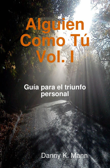 Alguien Como Tú, Vol. I: Sabiduría basada en una historia real... Como la tuya. Guía para el triunfo personal