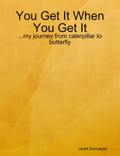 You Get It When You Get It: ...my journey from caterpillar to butterfly