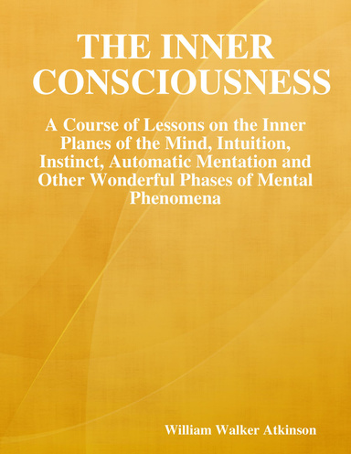 The Inner Consciousness: A Course of Lessons on the Inner Planes of the Mind, Intuition, Instinct, Automatic Mentation and Other Wonderful Phases of Mental Phenomena