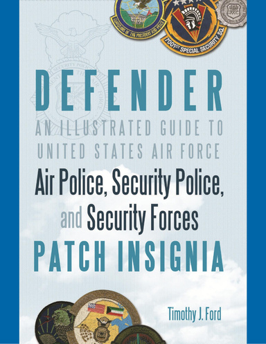 Defender:  An Illustrated Guide to United States Air Force Air Police, Security Police, and Security Forces Patch Insignia