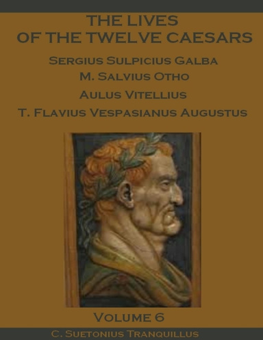 The Lives of the Twelve Caesars : Sergius Sulpicius Galba, M. Salvius Otho, Aulus Vitellius, T. Flavius Vespasianus Augustus, Volume 6 (Illustrated)