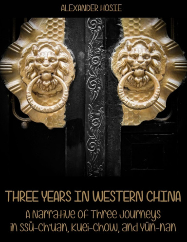 Three Years in Western China : A Narrative of Three Journeys in Ssŭ-ch’uan, Kuei-chow, and Yün-nan (Illustrated)