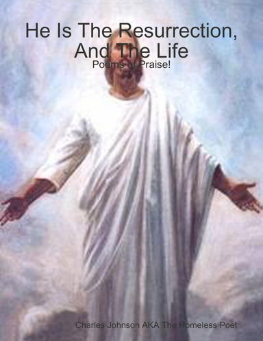 He Is The Resurrection, And The Life: Poems of Praise!