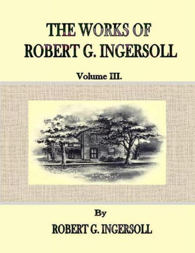 The Works of Robert G. Ingersoll: Volume III