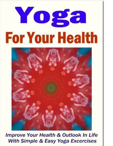 Yoga For Your Health: Improve Your Health & Outlook In Life With Simple & Easy Yoga Excercises