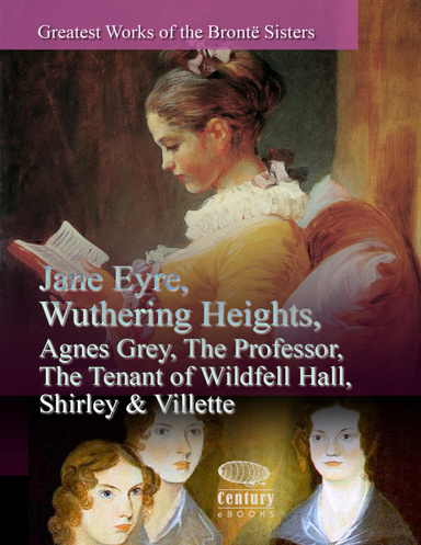 Greatest Works of the Brontë Sisters: Jane Eyre, Wuthering Heights, Agnes Grey, The Professor, The Tenant of Wildfell Hall, Shirley & Villette