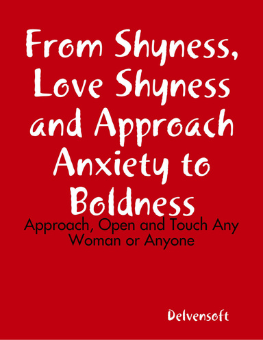 From Shyness, Love Shyness and Approach Anxiety to Boldness: Approach, Open and Touch Any Woman or Anyone