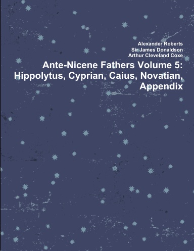 Ante-Nicene Fathers Volume 5: Hippolytus, Cyprian, Caius, Novatian, Appendix