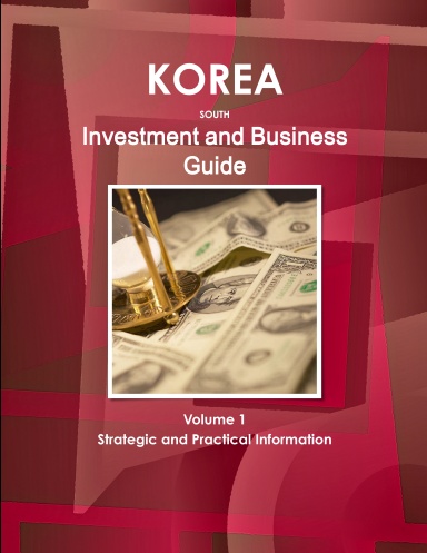 Korea, South Investment and Business Guide Volume 1 Strategic and Practical Information