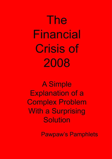 The Financial Crisis of 2008 - A Simple Explanation of a Complex Problem With a Suprising Solution