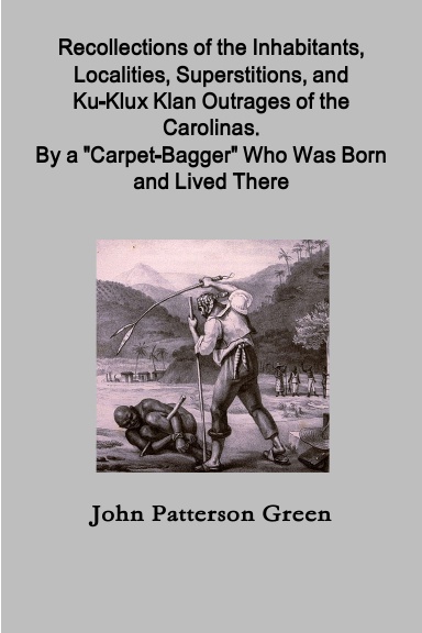 Recollections of the Inhabitants, Localities, Superstitions, and Ku-Klux Klan Outrages of the Carolinas.  By a "Carpet-Bagger" Who Was Born and Lived There