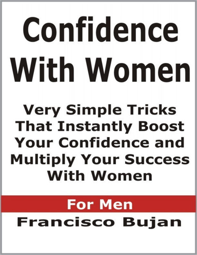 Confidence With Women - Very Simple Tricks That Instantly Boost Your Confidence and Multiply Your Success With Women - For Men